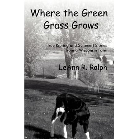 Where the Green Grass Grows : True (Spring and Summer) Stories from a Wisconsin