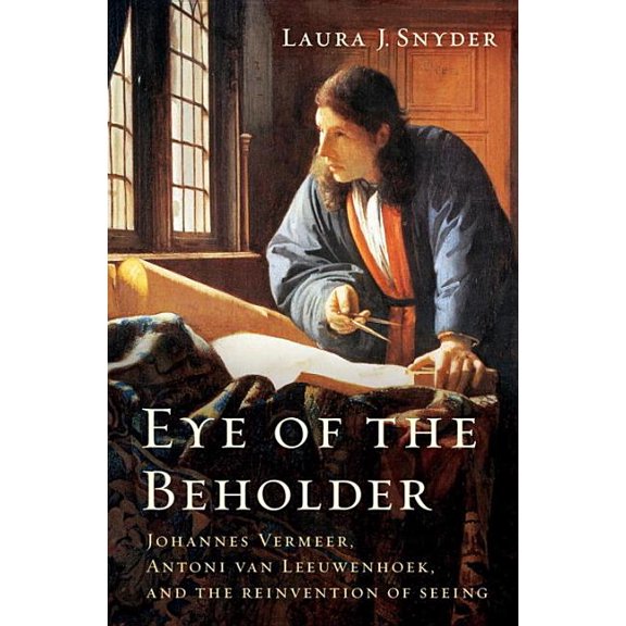 Eye of the Beholder : Johannes Vermeer, Antoni Van Leeuwenhoek, and the Reinvention of Seeing (Hardcover)