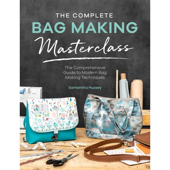 The Complete Bag Making Masterclass: A Comprehensive Guide to Modern Bag Making Techniques, (Paperback)