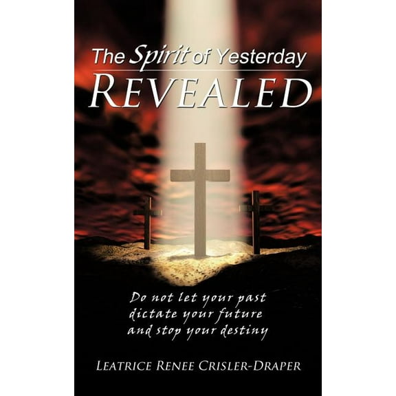 The Spirit of Yesterday Revealed: Do not let your past dictate your future and stop your destiny, (Paperback)