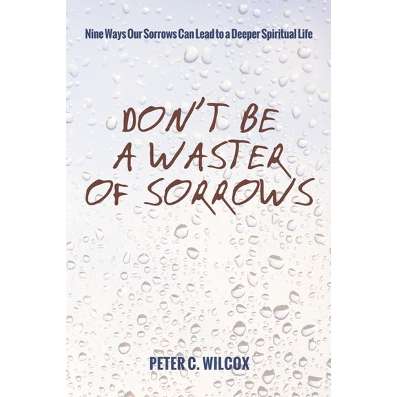 Don't Be a Waster of Sorrows: Nine Ways Our Sorrows Can Lead to a Deeper Spiritual Life, (Hardcover)