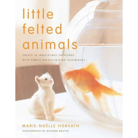 Little Felted Animals: Create 16 Irresistible Creatures with Simple Needle-Felting Techniques, (Paperback)