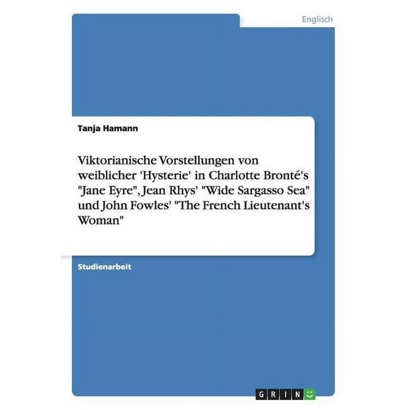 Viktorianische Vorstellungen von weiblicher 'Hysterie' in Charlotte Bronté's "Jane Eyre", Jean Rhys' "Wide Sargasso Sea" und John Fowles' "The French Lieutenant's Woman" (Paperback)
