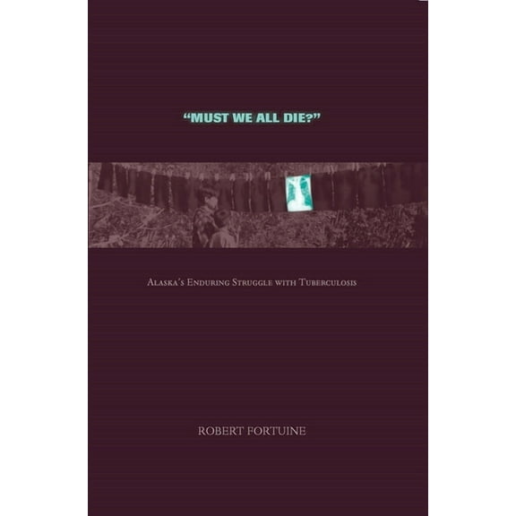 Must We All Die?: Alaska's Enduring Struggle with Tuberculosis, (Paperback)