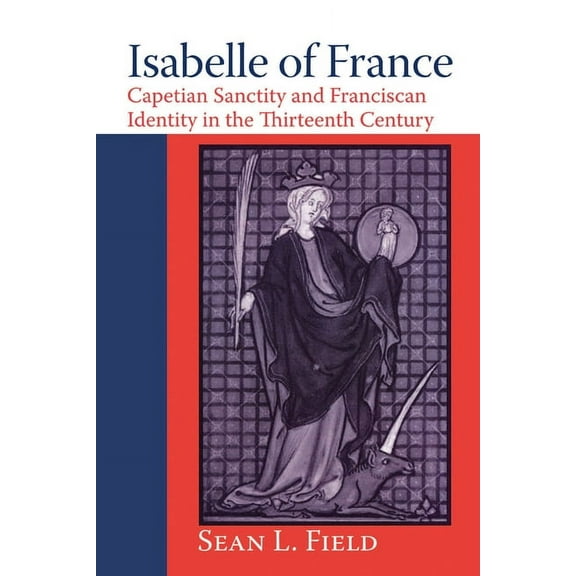 Isabelle of France: Capetian Sanctity and Franciscan Identity in the Thirteenth/Century, (Paperback)