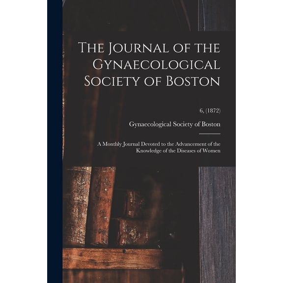 The Journal of the Gynaecological Society of Boston : a Monthly Journal Devoted to the Advancement of the Knowledge of the Diseases of Women; 6, (1872) (Paperback)