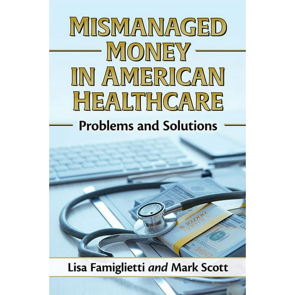 Mismanaged Money in American Healthcare: Problems and Solutions, (Paperback)