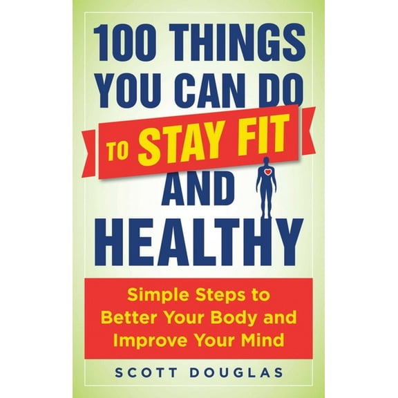 100 Things You Can Do to Stay Fit and Healthy : Simple Steps to Better Your Body and Improve Your Mind (Paperback)