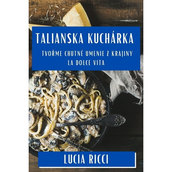 Talianska Kuchárka: Tvořme Chutné Umenie z Krajiny La Dolce Vita, (Paperback)