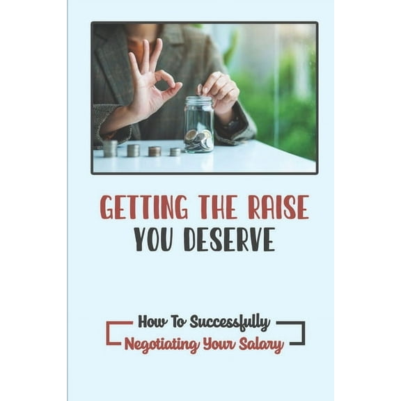 Getting The Raise You Deserve : How To Successfully Negotiating Your Salary: Campaign For A Raise (Paperback)