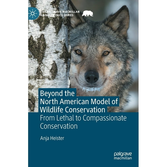 Palgrave MacMillan Animal Ethics Beyond the North American Model of Wildlife Conservation: From Lethal to Compassionate Conservation, (Hardcover)