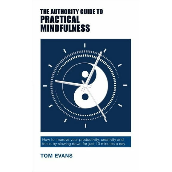 Authority Guides The Authority Guide to Practical Mindfulness: How to improve your productivity, creativity and focus by slowing down for, (Paperback)