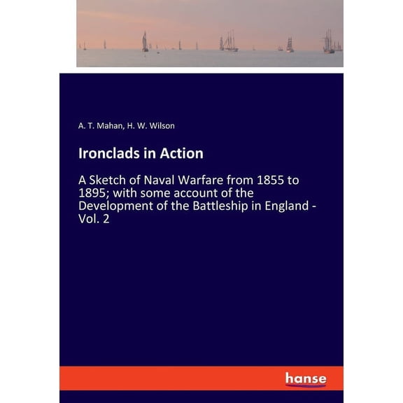 Ironclads in Action: A Sketch of Naval Warfare from 1855 to 1895; with some account of the Development of the Battleship, (Paperback)