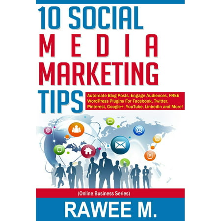 10 Social Media Marketing Tips: Automate Blog Posts, Engage Audience, FREE WordPress Plugins For Facebook, Twitter, Pinterest, Google+, YouTube, LinkedIn and More! - eBook