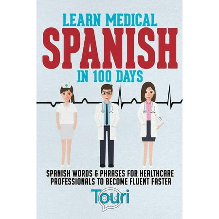 Learn Medical Spanish in 100 Days : Spanish Words & Phrases for Healthcare Professionals to Become Fluent (Best Way To Learn Medical Spanish)