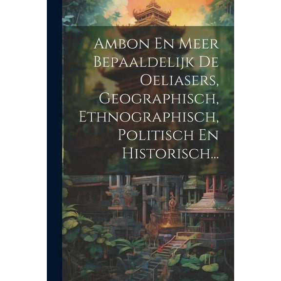Ambon En Meer Bepaaldelijk De Oeliasers, Geographisch, Ethnographisch, Politisch En Historisch... (Paperback)