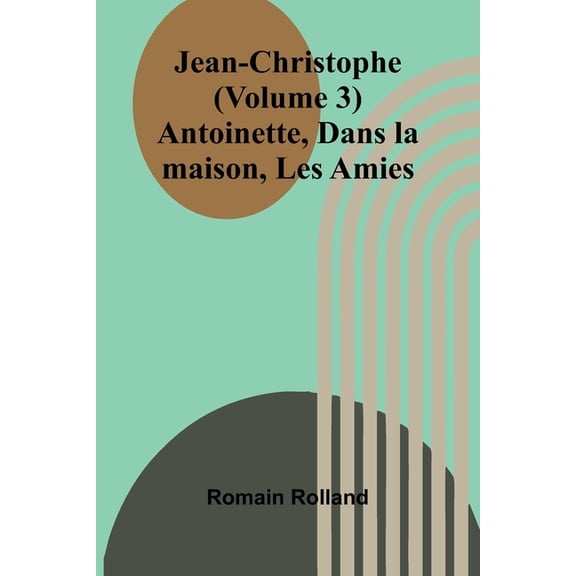 Jean-Christophe (Volume 3); Antoinette, Dans la maison, Les Amies, (Paperback)