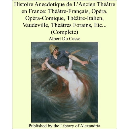 Histoire Anecdotique de L'Ancien Théâtre en France: Théâtre-Français, Opéra, Opéra-Comique, Théâtre-Italien, Vaudeville, Théâtres Forains, Etc... (Complete) - eBook
