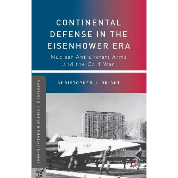 Palgrave Studies in the History of Scien Continental Defense in the Eisenhower Era: Nuclear Antiaircraft Arms and the Cold War, (Paperback)