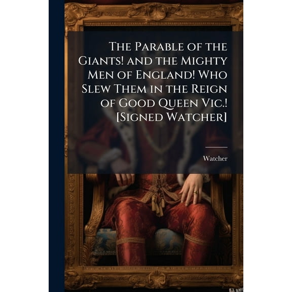 The Parable of the Giants! and the Mighty Men of England! Who Slew Them in the Reign of Good Queen Vic.! [Signed Watcher] (Paperback)