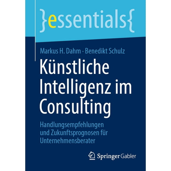 Essentials Künstliche Intelligenz Im Consulting: Handlungsempfehlungen Und Zukunftsprognosen Für Unternehmensberater, (Paperback)