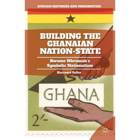 African Histories and Modernities Building the Ghanaian Nation-State: Kwame Nkrumah's Symbolic Nationalism, (Hardcover)