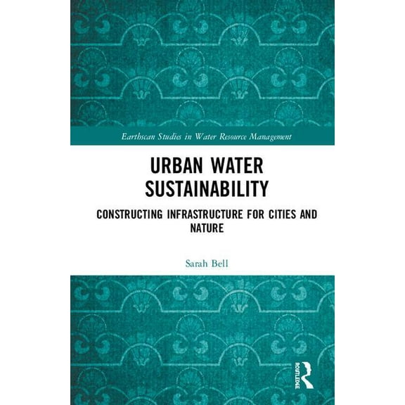 Earthscan Studies in Water Resource Mana Urban Water Sustainability: Constructing Infrastructure for Cities and Nature, (Hardcover)