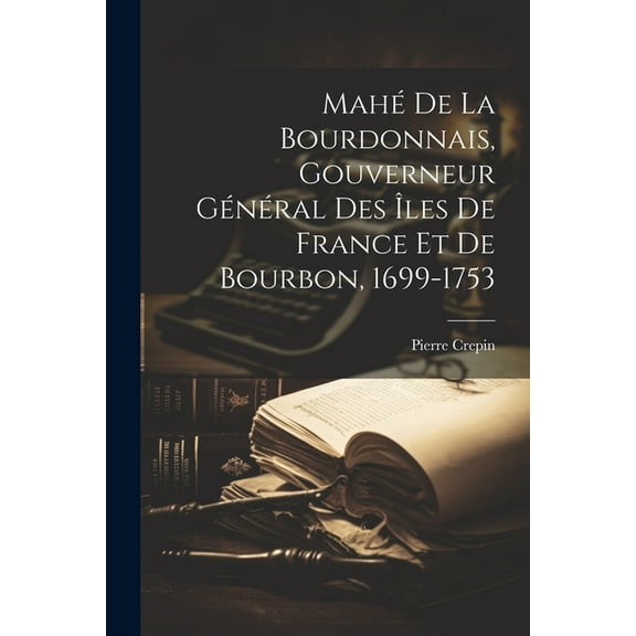 Mahé De La Bourdonnais, Gouverneur Général Des Îles De France Et De Bourbon, 1699-1753 (Paperback)