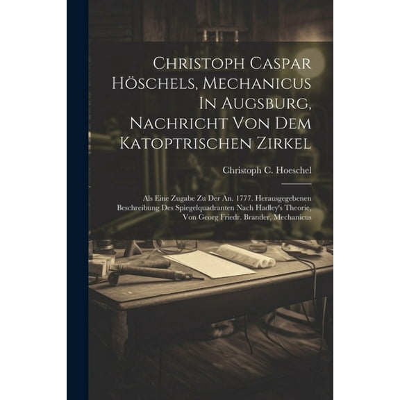 Christoph Caspar Höschels, Mechanicus In Augsburg, Nachricht Von Dem Katoptrischen Zirkel: Als Eine Zugabe Zu Der An. 1777. Herausgegebenen Beschreibung Des Spiegelquadranten Nach Hadley's Theorie, Vo