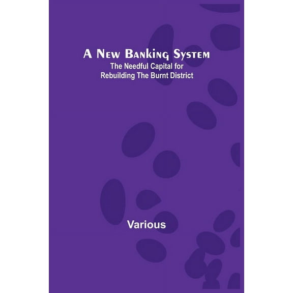 A New Banking System; The Needful Capital for Rebuilding the Burnt District, (Paperback)