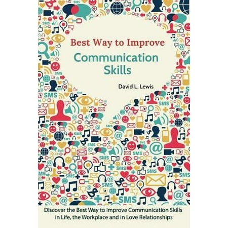 Best Way to Improve Communication Skills: Discover the Best Way to Improve Communication Skills in Life, the Workplace and in Love Relationships (Best Communication Tools For The Workplace)