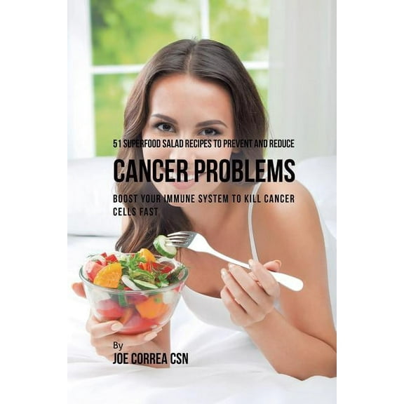 51 Superfood Salad Recipes to Prevent and Reduce Cancer Problems: Boost Your Immune System to Kill Cancer Cells Fast, (Paperback)