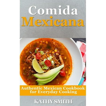 Comida Mexicana : Authentic Mexican Cookbook For Everyday Cooking -