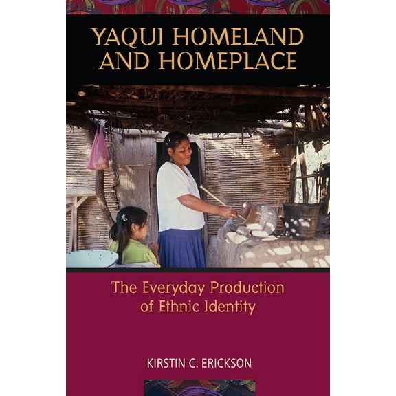 Yaqui Homeland and Homeplace: The Everyday Production of Ethnic Identity, (Paperback)