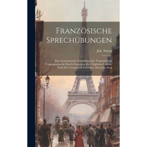 Französische Sprechübungen; eine systematische Darstellung der französischen Umgangssprache durch Gespräche des täglichen Lebens, nach der Grammatik geordnet. Deutsche Ausg (Hardcover)