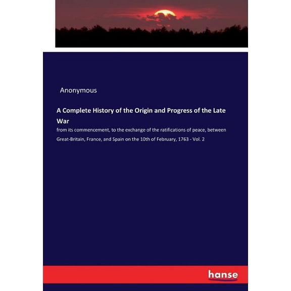 A Complete History of the Origin and Progress of the Late War: from its commencement, to the exchange of the ratificatio, (Paperback)