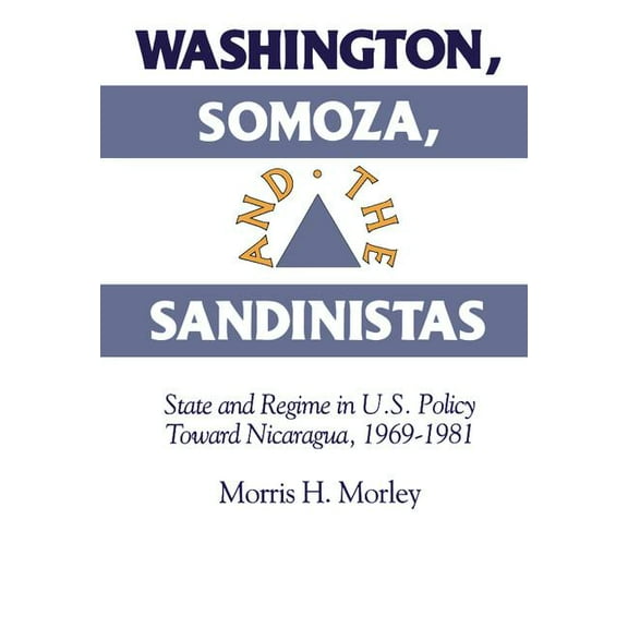 Washington, Somoza and the Sandinistas: Stage and Regime in Us Policy Toward Nicaragua 1969 1981, (Hardcover)