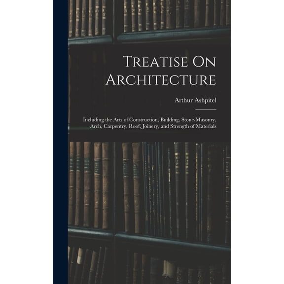 Treatise On Architecture: Including the Arts of Construction, Building, Stone-Masonry, Arch, Carpentry, Roof, Joinery, a, (Hardcover)
