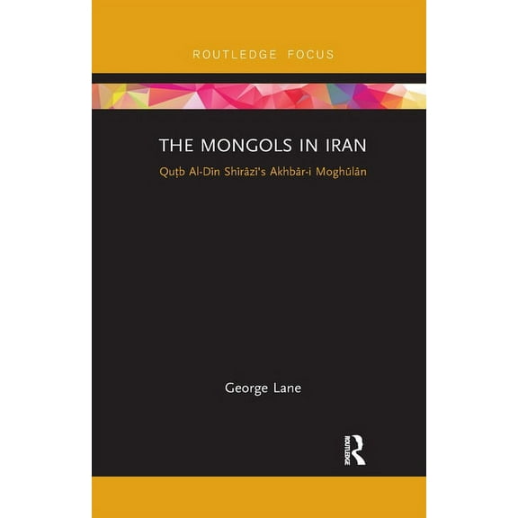 Routledge Studies in the History of Iran The Mongols in Iran: Qutb Al-Din Shirazi's Akhbar-i Moghulan, (Paperback)