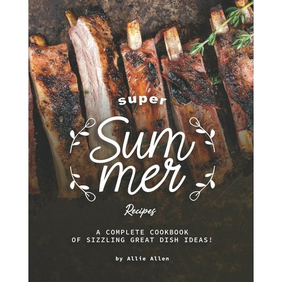 Super Summer Recipes: A Complete Cookbook of Sizzling Great Dish Ideas! (Paperback) by Allie Allen