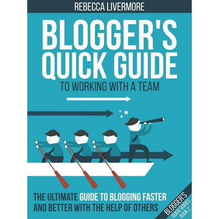 Blogger's Quick Guide to Working with a Team: The Ultimate Guide to Blogging Faster and Better with the Help of Others -