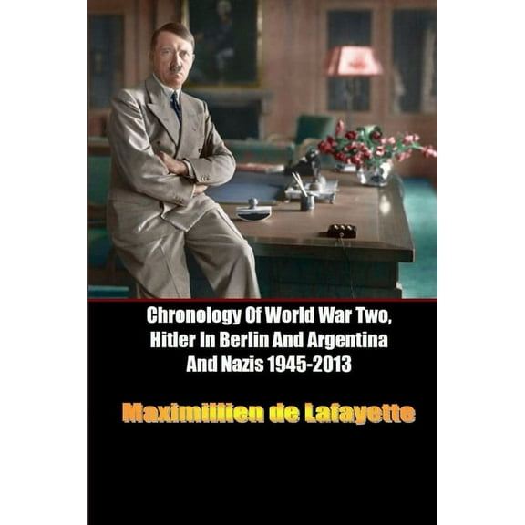Chronology Of World War Two, Hitler In Berlin And Argentina And Nazis 1945-2013 (Paperback)