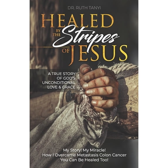 Pre-Owned Healed by the Stripes of Jesus: A True Story of God's Unconditional Love & Grace.: My Story! My Miracle!! How I Overcame Metastasis Colon Cancer: You (Paperback) 0998668966 9780998668963