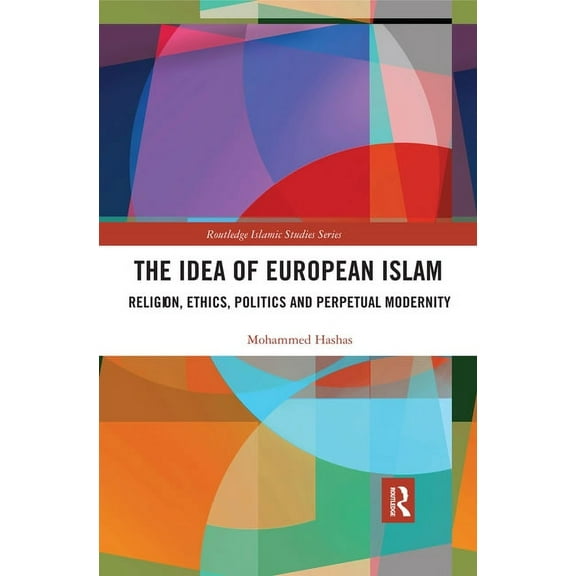 Routledge Islamic Studies The Idea of European Islam: Religion, Ethics, Politics and Perpetual Modernity, (Paperback)