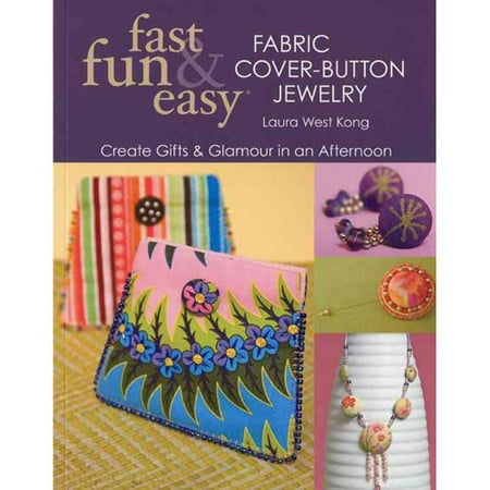 Fast, Fun & Easy Fabric Cover-Button Jewelry: Create Gifts & Glamour in an Afternoon
