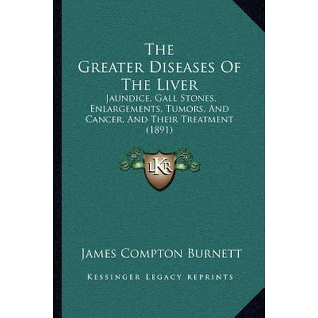 The Greater Diseases of the Liver : Jaundice, Gall Stones, Enlargements, Tumors, and Cancer, and Their Treatment