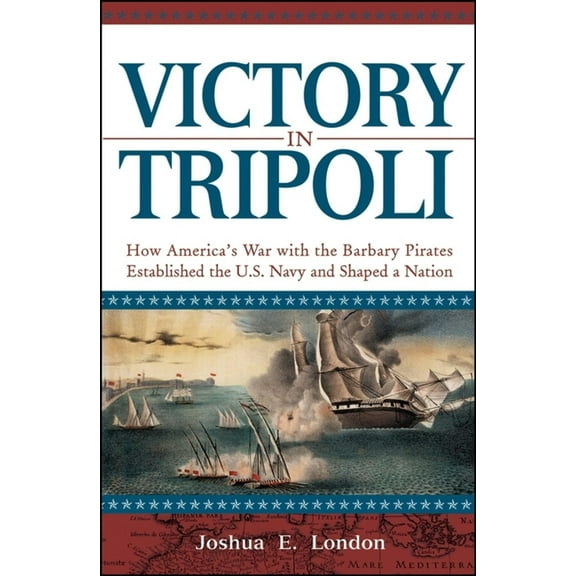Victory in Tripoli: How America's War with the Barbary Pirates Established the U.S. Navy and Shaped a Nation, (Hardcover)