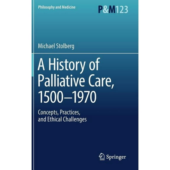 Philosophy and Medicine A History of Palliative Care, 1500-1970: Concepts, Practices, and Ethical Challenges, Book 123, (Hardcover)