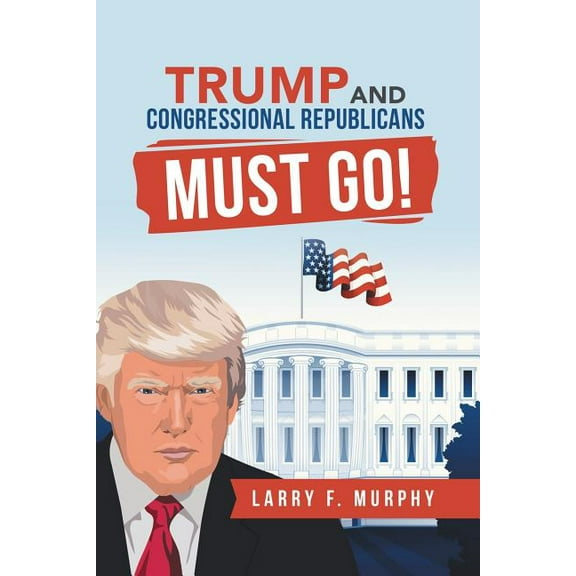 Trump and Congressional Republicans Must Go! (Paperback)