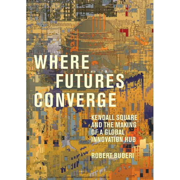 Where Futures Converge: Kendall Square and the Making of a Global Innovation Hub, (Hardcover)